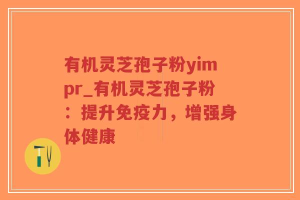 有机灵芝孢子粉yimpr_有机灵芝孢子粉：提升免疫力，增强身体健康