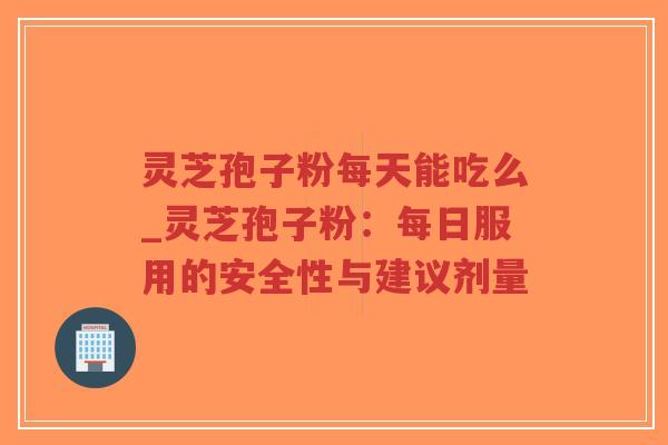 灵芝孢子粉每天能吃么_灵芝孢子粉：每日服用的安全性与建议剂量