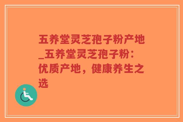 五养堂灵芝孢子粉产地_五养堂灵芝孢子粉：优质产地，健康养生之选