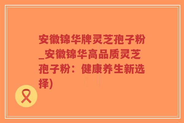 安徽锦华牌灵芝孢子粉_安徽锦华高品质灵芝孢子粉：健康养生新选择)