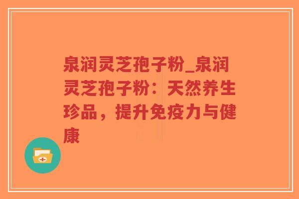 泉润灵芝孢子粉_泉润灵芝孢子粉：天然养生珍品，提升免疫力与健康