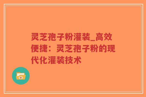 灵芝孢子粉灌装_高效便捷：灵芝孢子粉的现代化灌装技术