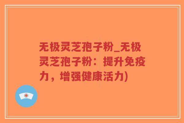 无极灵芝孢子粉_无极灵芝孢子粉：提升免疫力，增强健康活力)