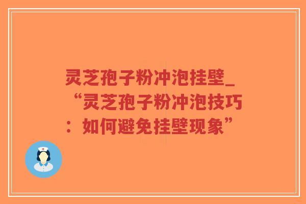 灵芝孢子粉冲泡挂壁_“灵芝孢子粉冲泡技巧：如何避免挂壁现象”