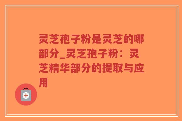 灵芝孢子粉是灵芝的哪部分_灵芝孢子粉：灵芝精华部分的提取与应用