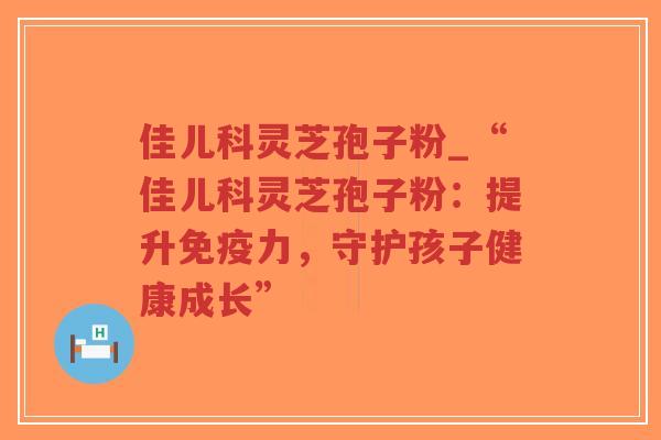 佳儿科灵芝孢子粉_“佳儿科灵芝孢子粉：提升免疫力，守护孩子健康成长”