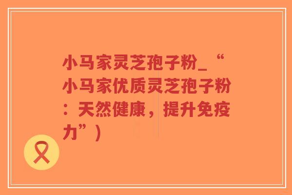 小马家灵芝孢子粉_“小马家优质灵芝孢子粉：天然健康，提升免疫力”)