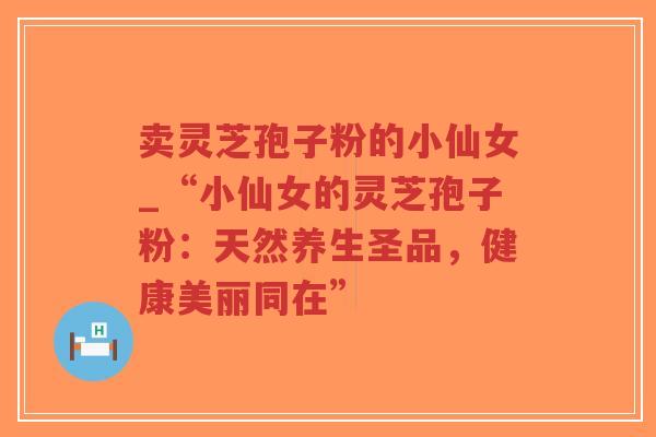 卖灵芝孢子粉的小仙女_“小仙女的灵芝孢子粉：天然养生圣品，健康美丽同在”