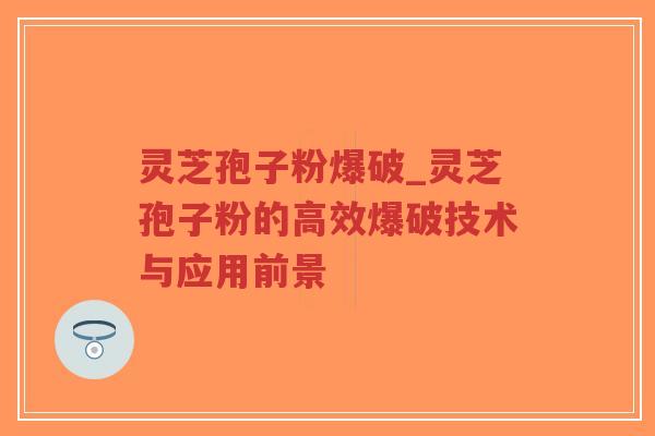灵芝孢子粉爆破_灵芝孢子粉的高效爆破技术与应用前景