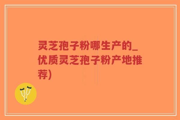 灵芝孢子粉哪生产的_优质灵芝孢子粉产地推荐)