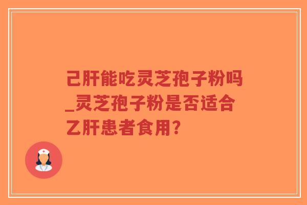 己肝能吃灵芝孢子粉吗_灵芝孢子粉是否适合乙肝患者食用？