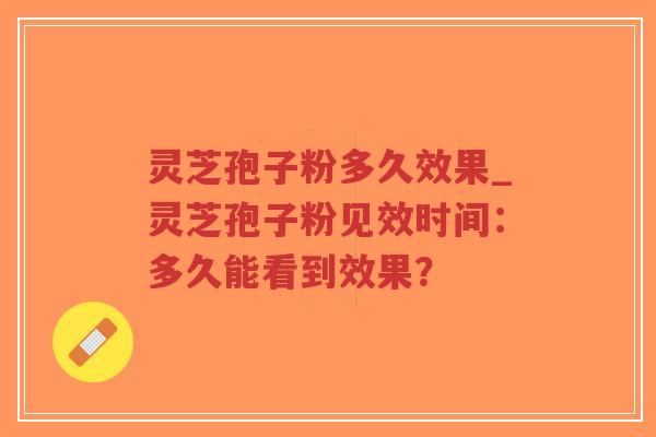 灵芝孢子粉多久效果_灵芝孢子粉见效时间：多久能看到效果？
