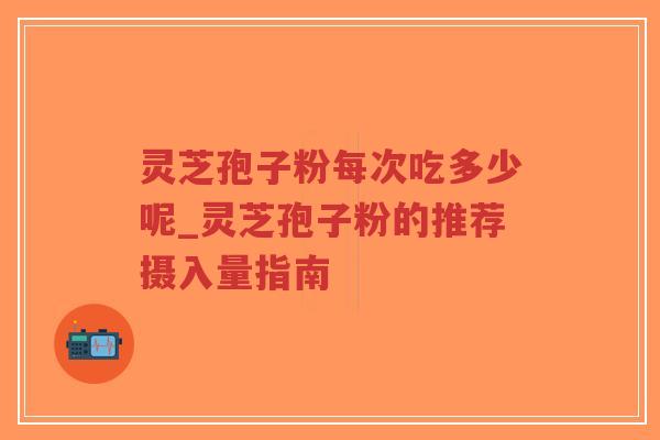灵芝孢子粉每次吃多少呢_灵芝孢子粉的推荐摄入量指南