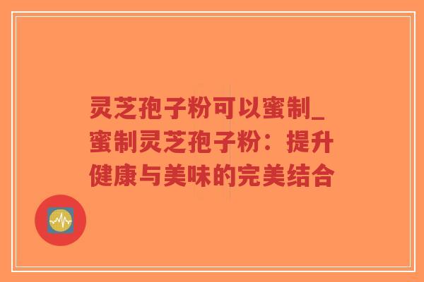 灵芝孢子粉可以蜜制_蜜制灵芝孢子粉：提升健康与美味的完美结合