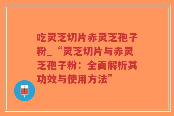 吃灵芝切片赤灵芝孢子粉_“灵芝切片与赤灵芝孢子粉：全面解析其功效与使用方法”