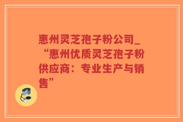 惠州灵芝孢子粉公司_“惠州优质灵芝孢子粉供应商：专业生产与销售”