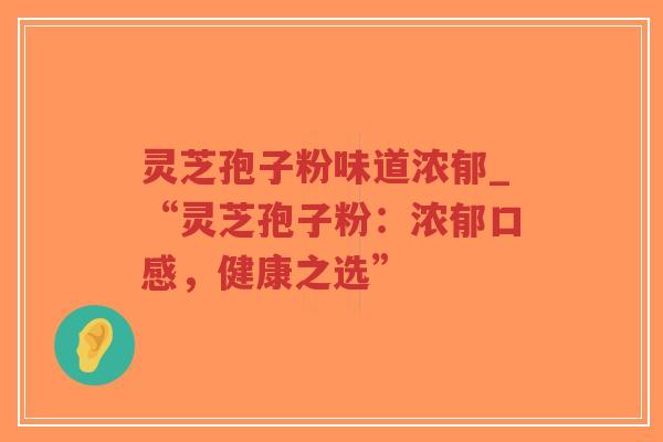 灵芝孢子粉味道浓郁_“灵芝孢子粉：浓郁口感，健康之选”