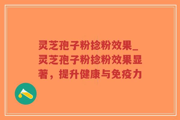 灵芝孢子粉捻粉效果_灵芝孢子粉捻粉效果显著，提升健康与免疫力