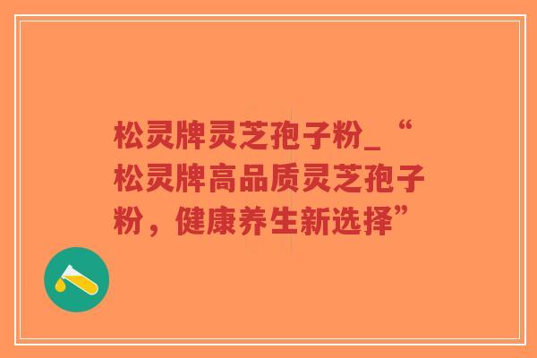 松灵牌灵芝孢子粉_“松灵牌高品质灵芝孢子粉，健康养生新选择”