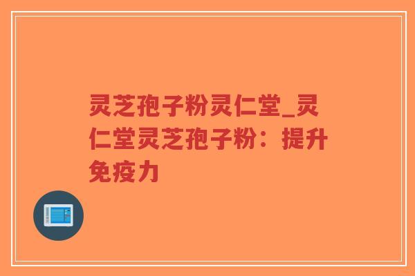 灵芝孢子粉灵仁堂_灵仁堂灵芝孢子粉：提升免疫力