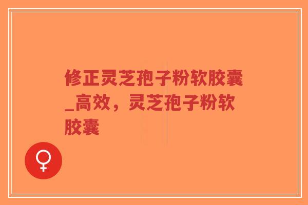修正灵芝孢子粉软胶囊_高效，灵芝孢子粉软胶囊