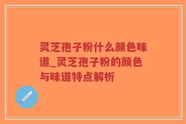 灵芝孢子粉什么颜色味道_灵芝孢子粉的颜色与味道特点解析