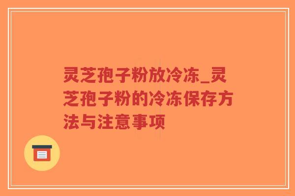 灵芝孢子粉放冷冻_灵芝孢子粉的冷冻保存方法与注意事项