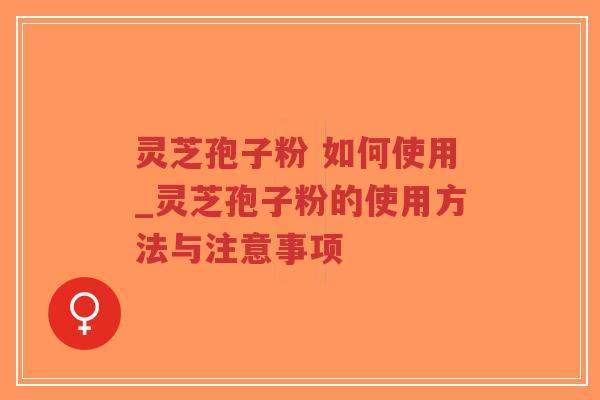 灵芝孢子粉 如何使用_灵芝孢子粉的使用方法与注意事项