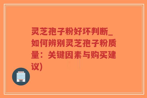 灵芝孢子粉好坏判断_如何辨别灵芝孢子粉质量：关键因素与购买建议)