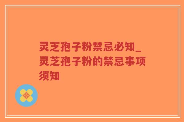 灵芝孢子粉禁忌必知_灵芝孢子粉的禁忌事项须知