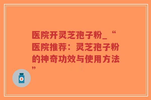 医院开灵芝孢子粉_“医院推荐：灵芝孢子粉的神奇功效与使用方法”