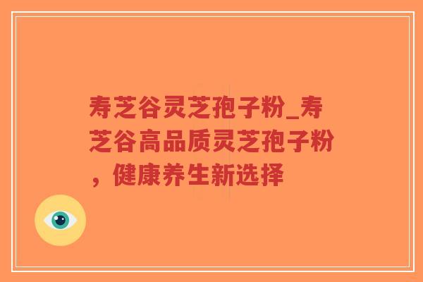 寿芝谷灵芝孢子粉_寿芝谷高品质灵芝孢子粉，健康养生新选择