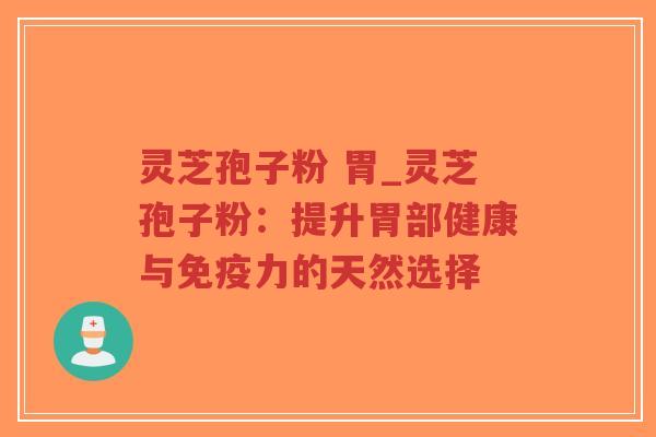 灵芝孢子粉 胃_灵芝孢子粉：提升胃部健康与免疫力的天然选择