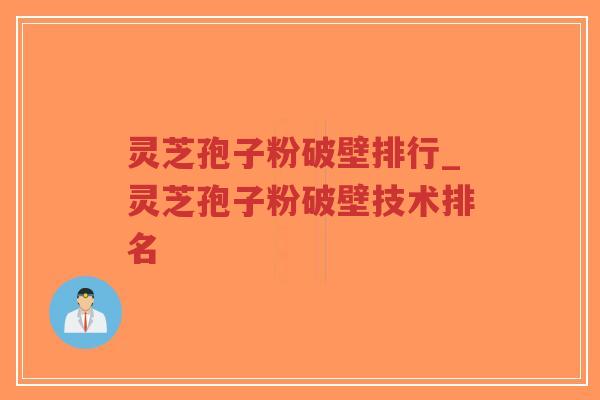 灵芝孢子粉破壁排行_灵芝孢子粉破壁技术排名