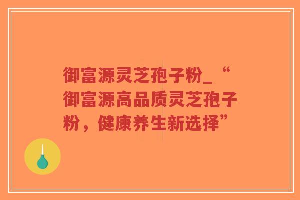 御富源灵芝孢子粉_“御富源高品质灵芝孢子粉，健康养生新选择”