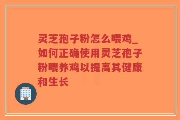 灵芝孢子粉怎么喂鸡_如何正确使用灵芝孢子粉喂养鸡以提高其健康和生长