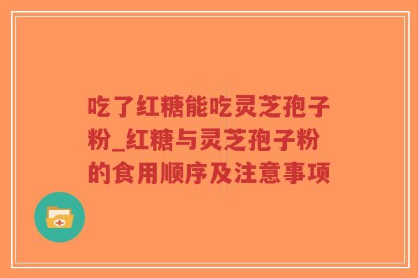 吃了红糖能吃灵芝孢子粉_红糖与灵芝孢子粉的食用顺序及注意事项