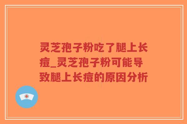 灵芝孢子粉吃了腿上长痘_灵芝孢子粉可能导致腿上长痘的原因分析