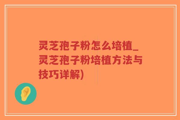 灵芝孢子粉怎么培植_灵芝孢子粉培植方法与技巧详解)