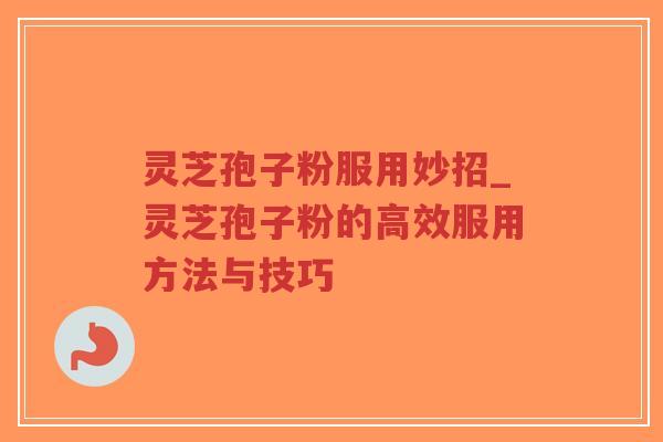 灵芝孢子粉服用妙招_灵芝孢子粉的高效服用方法与技巧