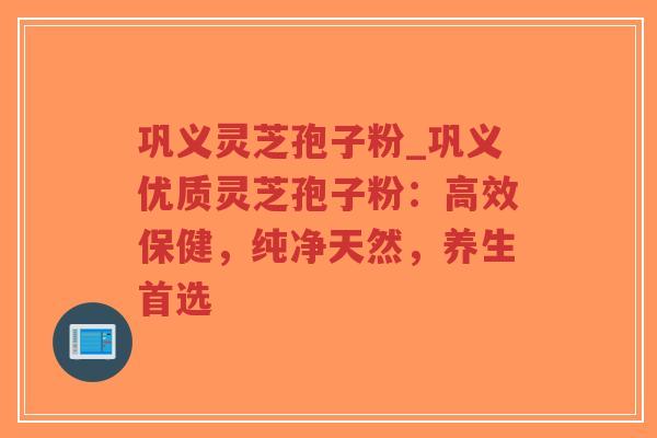 巩义灵芝孢子粉_巩义优质灵芝孢子粉：高效保健，纯净天然，养生首选