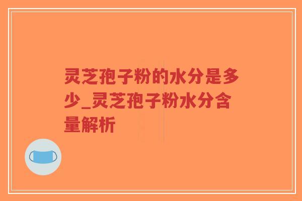灵芝孢子粉的水分是多少_灵芝孢子粉水分含量解析