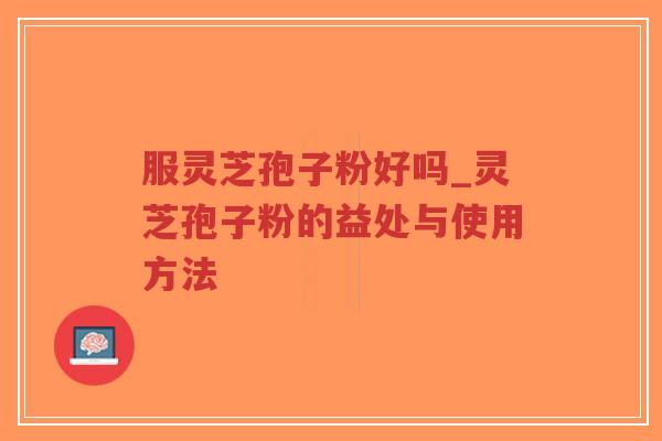 服灵芝孢子粉好吗_灵芝孢子粉的益处与使用方法
