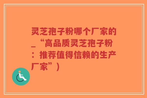 灵芝孢子粉哪个厂家的_“高品质灵芝孢子粉：推荐值得信赖的生产厂家”)