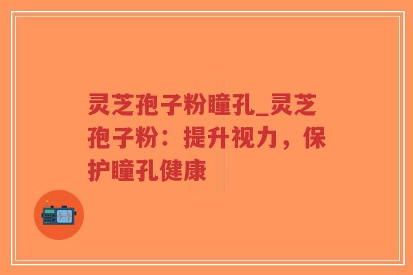 灵芝孢子粉瞳孔_灵芝孢子粉：提升视力，保护瞳孔健康