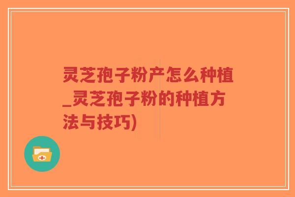 灵芝孢子粉产怎么种植_灵芝孢子粉的种植方法与技巧)
