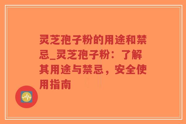 灵芝孢子粉的用途和禁忌_灵芝孢子粉：了解其用途与禁忌，安全使用指南
