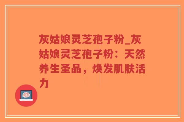 灰姑娘灵芝孢子粉_灰姑娘灵芝孢子粉：天然养生圣品，焕发肌肤活力