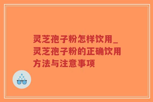 灵芝孢子粉怎样饮用_灵芝孢子粉的正确饮用方法与注意事项