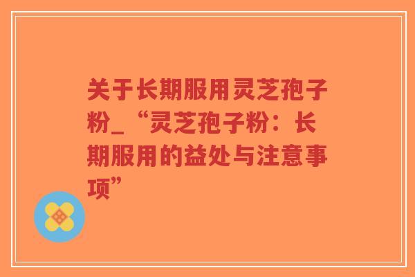 关于长期服用灵芝孢子粉_“灵芝孢子粉：长期服用的益处与注意事项”